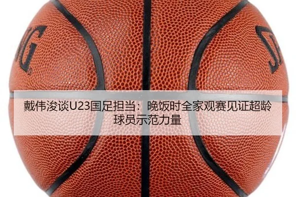 戴伟浚谈U23国足担当：晚饭时全家观赛见证超龄球员示范力量